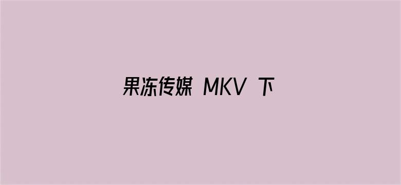 >果冻传媒 MKV 下载横幅海报图